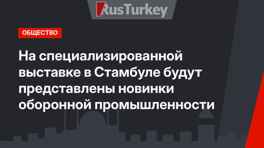 На специализированной выставке в Стамбуле будут представлены новинки оборонной промышленности