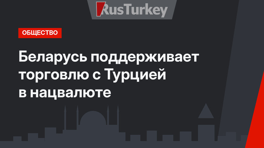 Беларусь поддерживает торговлю с Турцией в нацвалюте 