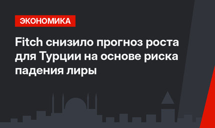 Fitch снизило прогноз роста для Турции на основе риска падения лиры