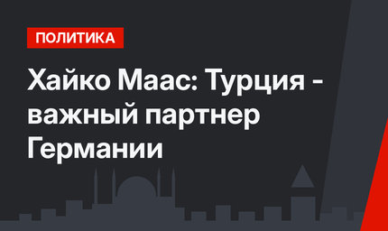 Хайко Маас: Турция - важный партнер Германии