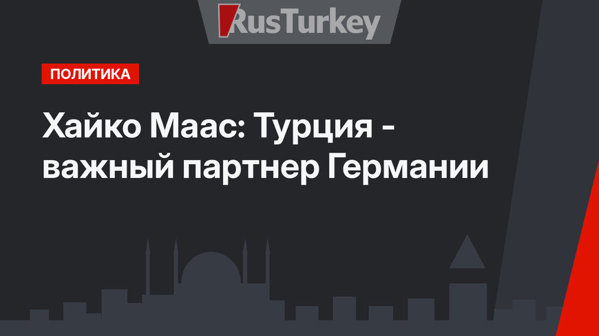 Хайко Маас: Турция - важный партнер Германии