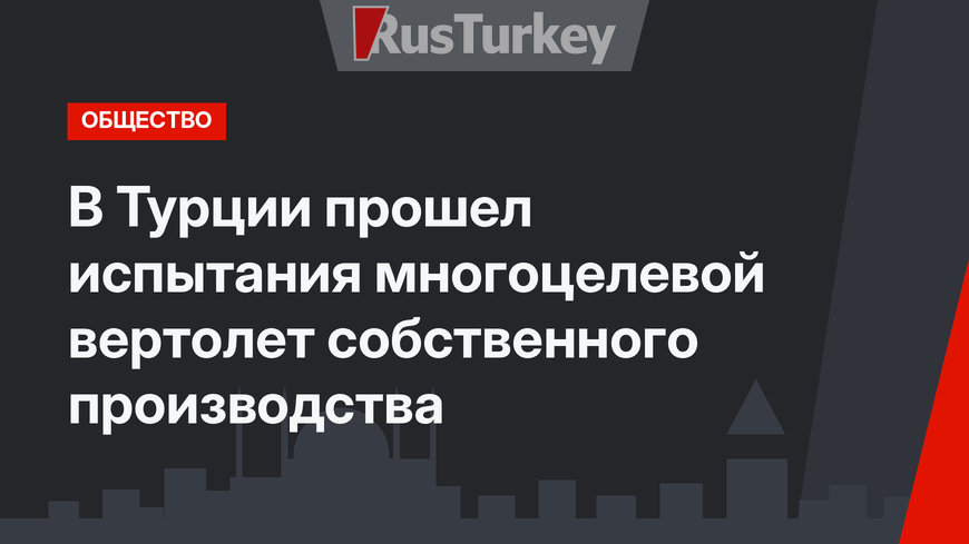 В Турции прошел испытания многоцелевой вертолет собственного производства