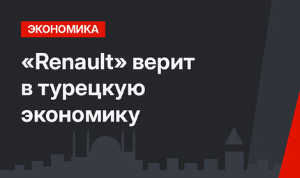 «Renault» верит в турецкую экономику