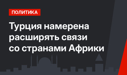 Турция намерена расширять связи со странами Африки 