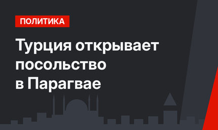 Турция открывает посольство в Парагвае