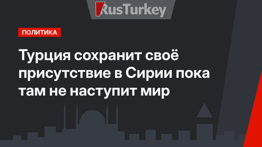Турция сохранит своё присутствие в Сирии пока там не наступит мир