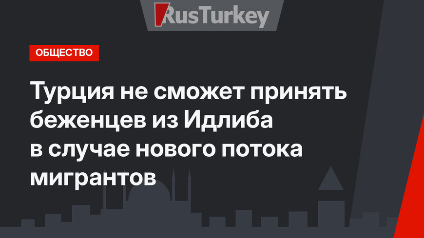 Турция не сможет принять беженцев из Идлиба в случае нового потока мигрантов