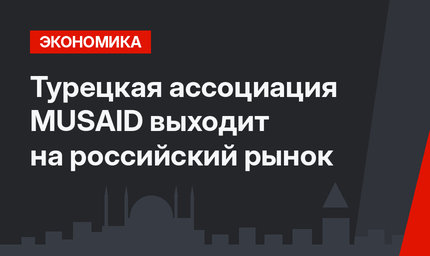 Турецкая ассоциация MUSAID выходит на российский рынок