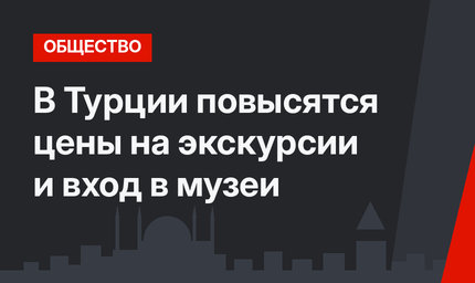 В Турции повысятся цены на экскурсии и вход в музеи