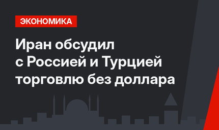 Иран обсудил с Россией и Турцией торговлю без доллара