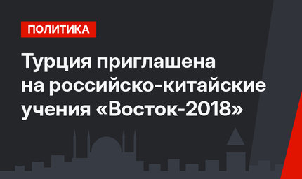 Турция приглашена на российско-китайские учения «Восток-2018»