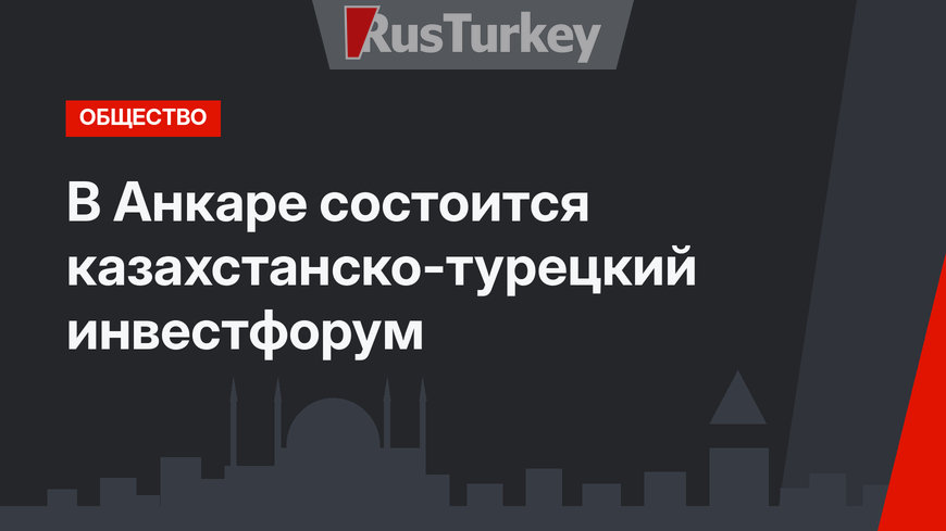 В Анкаре состоится казахстанско-турецкий инвестфорум