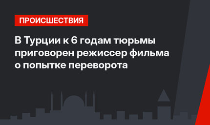 В Турции к 6 годам тюрьмы приговорен режиссер фильма о попытке переворота