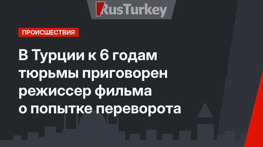 В Турции к 6 годам тюрьмы приговорен режиссер фильма о попытке переворота