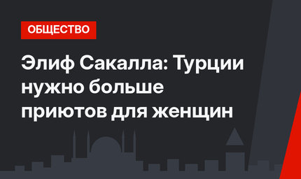 Элиф Сакалла: Турции нужно больше приютов для женщин
