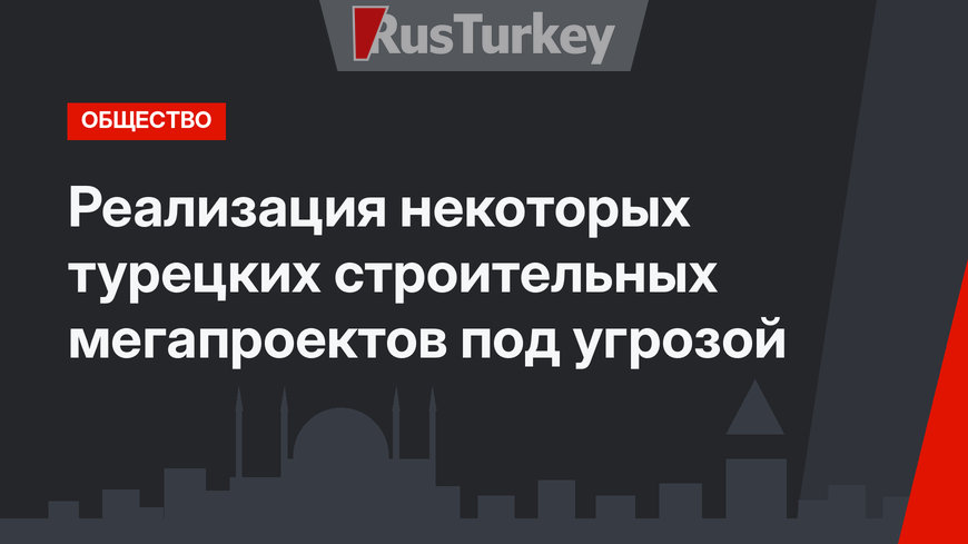 Реализация некоторых турецких строительных мегапроектов под угрозой