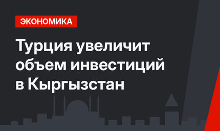 Турция увеличит объем инвестиций в Кыргызстан