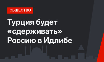 Турция будет «сдерживать» Россию в Идлибе