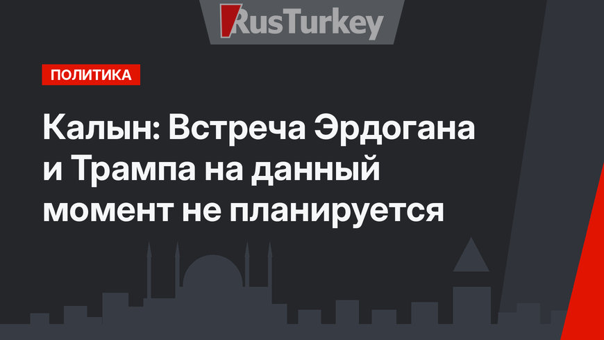 Калын: Встреча Эрдогана и Трампа на данный момент не планируется