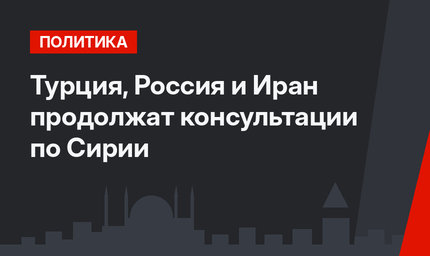 Турция, Россия и Иран продолжат консультации по Сирии