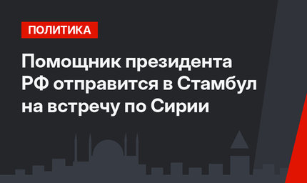 Помощник президента РФ отправится в Стамбул на встречу по Сирии