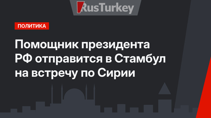 Помощник президента РФ отправится в Стамбул на встречу по Сирии