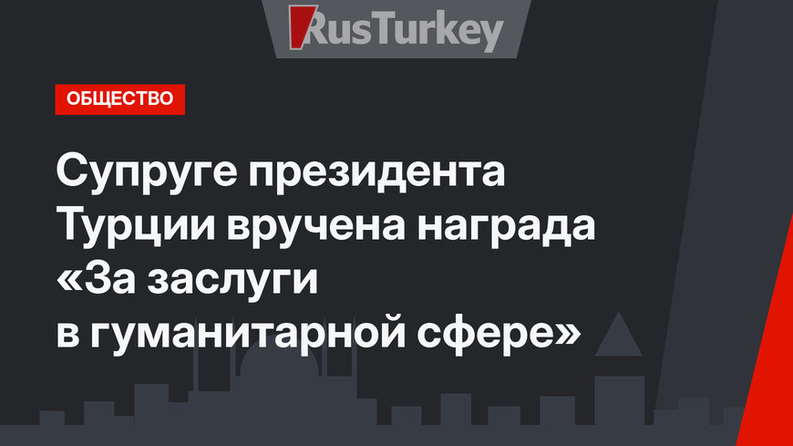 Супруге президента Турции вручена награда «За заслуги в гуманитарной сфере»