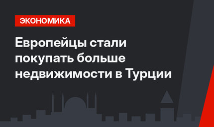 Европейцы стали покупать больше недвижимости в Турции