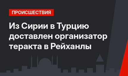 Из Сирии в Турцию доставлен организатор теракта в Рейханлы