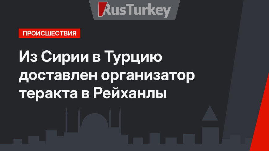 Из Сирии в Турцию доставлен организатор теракта в Рейханлы