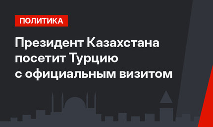 Президент Казахстана посетит Турцию с официальным визитом