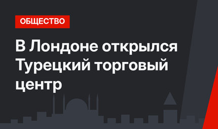 В Лондоне открылся Турецкий торговый центр