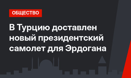 В Турцию доставлен новый президентский самолет для Эрдогана