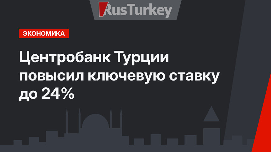 Центробанк Турции повысил ключевую ставку до 24%