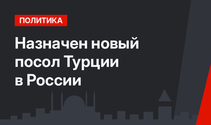 Назначен новый посол Турции в России