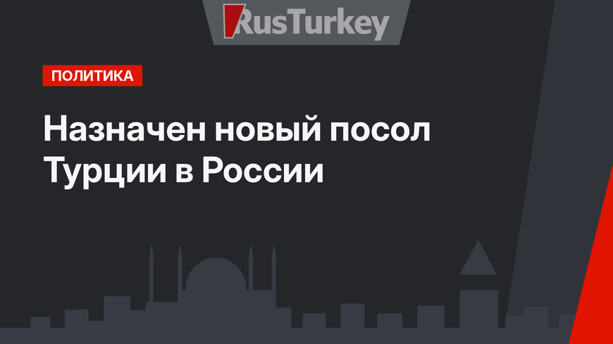 Назначен новый посол Турции в России