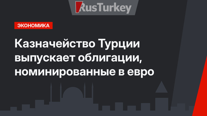 Казначейство Турции выпускает облигации, номинированные  в евро