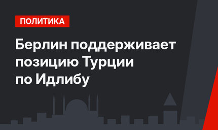 Берлин поддерживает позицию Турции по Идлибу
