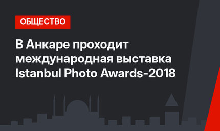 В Анкаре проходит международная выставка Istanbul Photo Awards-2018