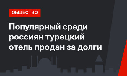 Популярный среди россиян турецкий отель продан за долги