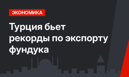 Турция бьет рекорды по экспорту фундука