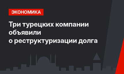 Три турецких компании объявили о реструктуризации долга