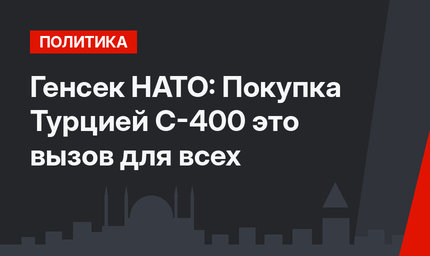Генсек НАТО: Покупка Турцией С-400 это вызов для всех