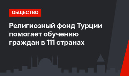 Религиозный фонд Турции помогает обучению граждан в 111 странах