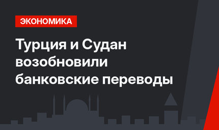 Турция и Судан возобновили банковские переводы