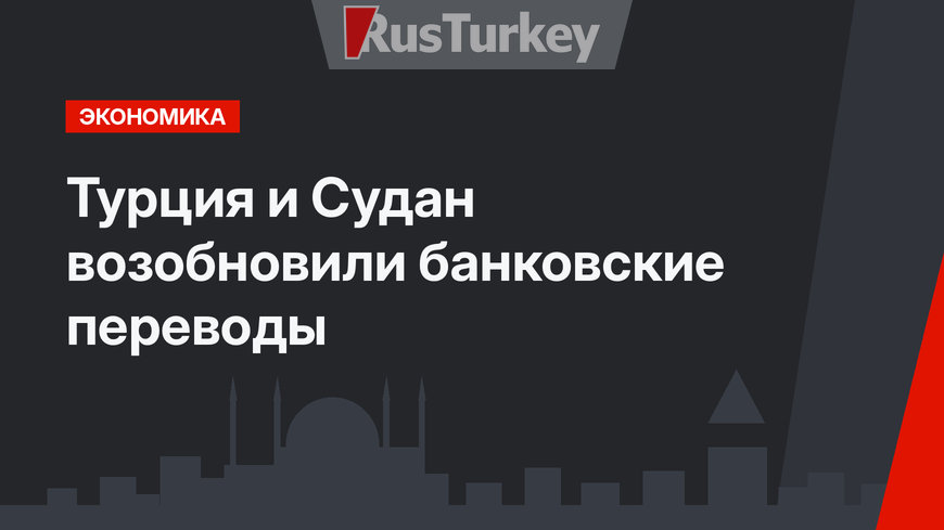 Турция и Судан возобновили банковские переводы
