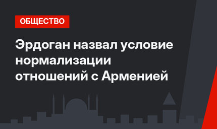 Эрдоган назвал условие нормализации отношений с Арменией