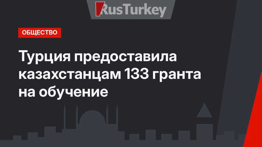 Турция предоставила казахстанцам 133 гранта на обучение