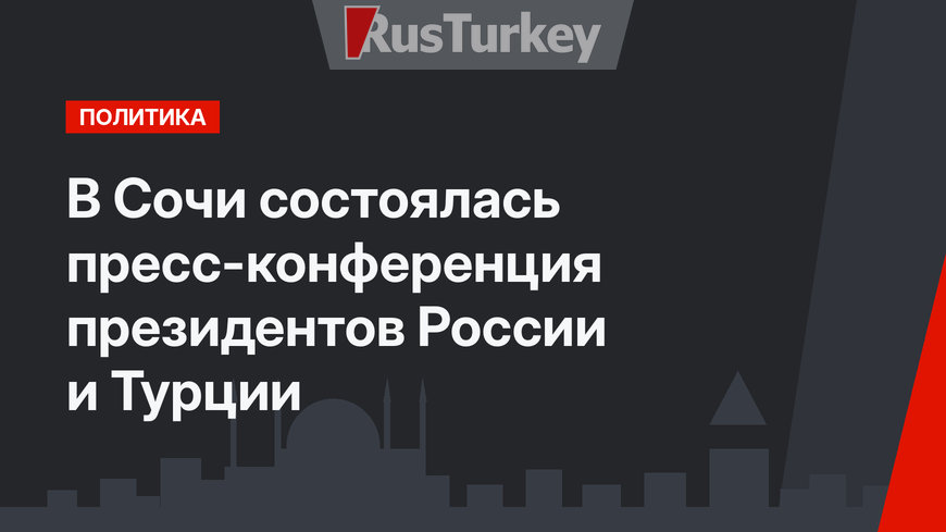 В Сочи состоялась пресс-конференция президентов России и Турции