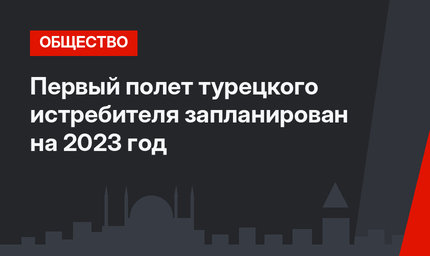 Первый полет турецкого истребителя запланирован на 2023 год 